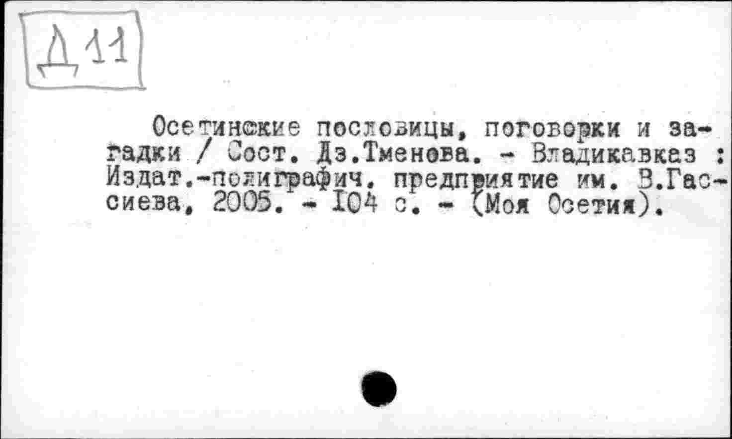 ﻿
Осетинские пословицы, поговорки и за гадки / Сост. Дз.Тменова. - Владикавказ Издат.-полиграфич. предприятие им. В.Га сиева, 2005. - 104 с. - <Моя Осетия).